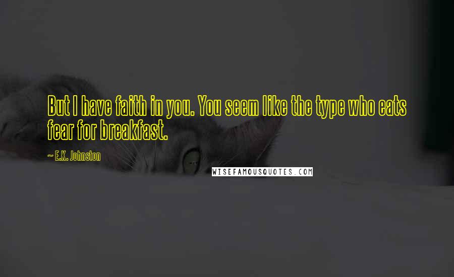 E.K. Johnston Quotes: But I have faith in you. You seem like the type who eats fear for breakfast.