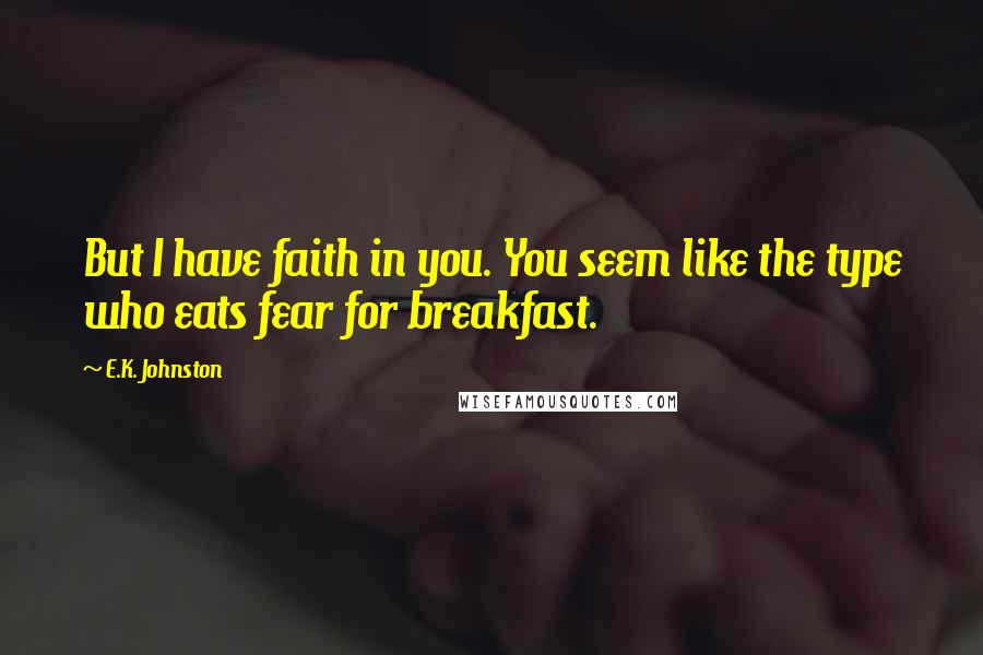 E.K. Johnston Quotes: But I have faith in you. You seem like the type who eats fear for breakfast.