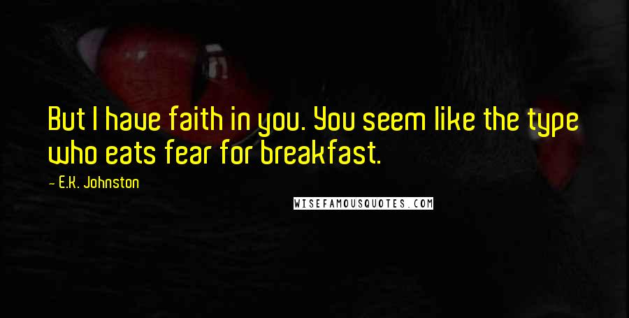 E.K. Johnston Quotes: But I have faith in you. You seem like the type who eats fear for breakfast.