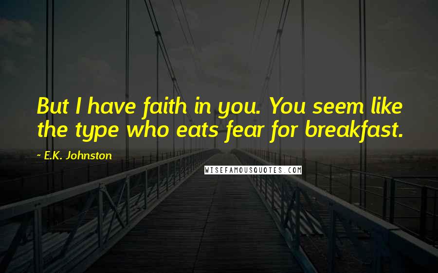 E.K. Johnston Quotes: But I have faith in you. You seem like the type who eats fear for breakfast.