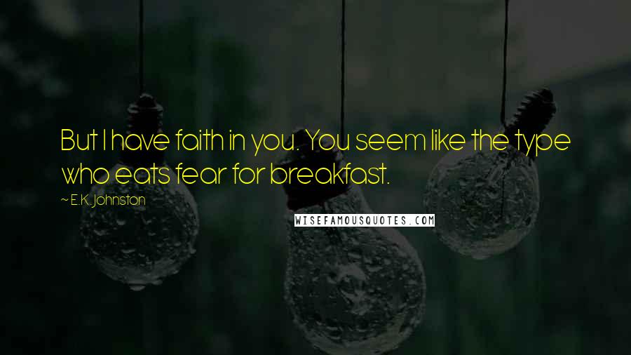 E.K. Johnston Quotes: But I have faith in you. You seem like the type who eats fear for breakfast.