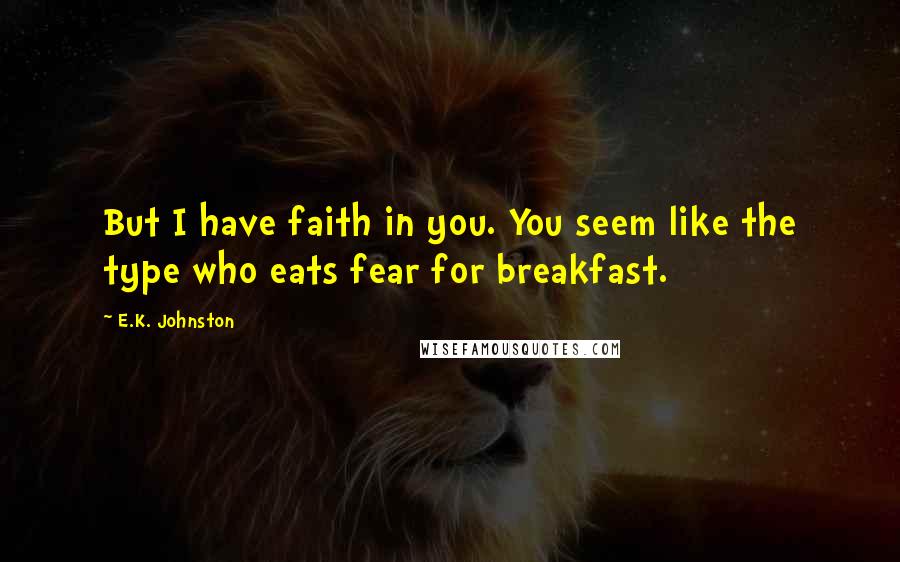 E.K. Johnston Quotes: But I have faith in you. You seem like the type who eats fear for breakfast.