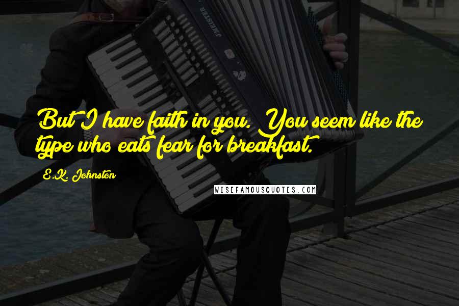 E.K. Johnston Quotes: But I have faith in you. You seem like the type who eats fear for breakfast.