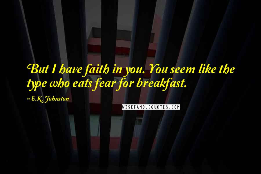 E.K. Johnston Quotes: But I have faith in you. You seem like the type who eats fear for breakfast.