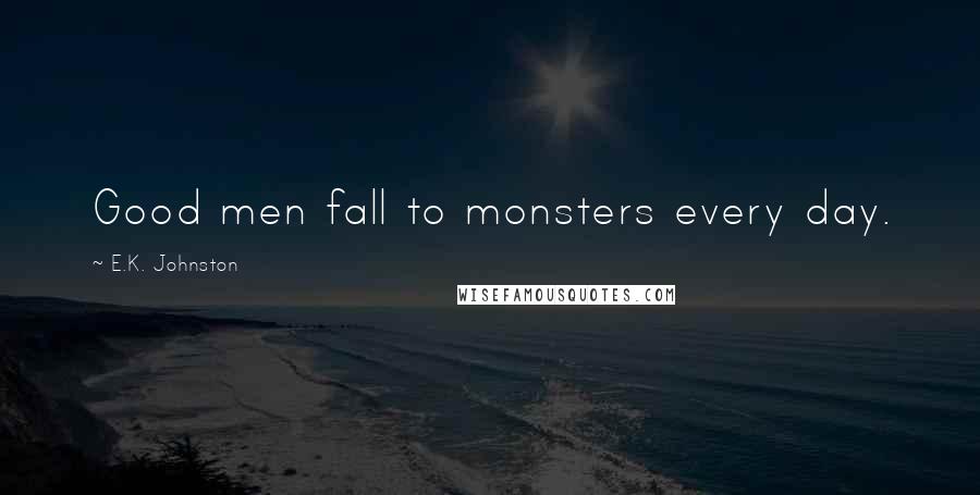 E.K. Johnston Quotes: Good men fall to monsters every day.