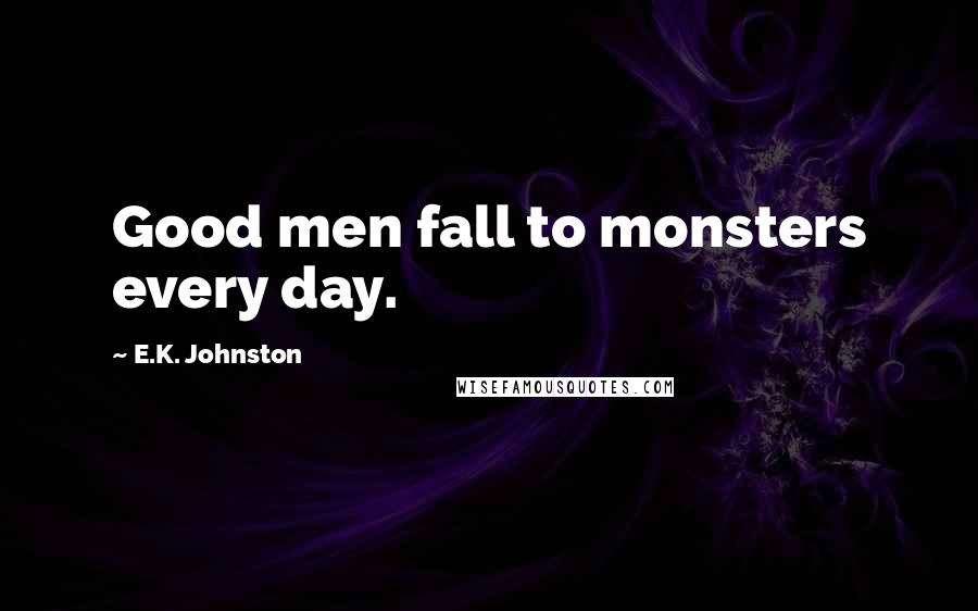 E.K. Johnston Quotes: Good men fall to monsters every day.