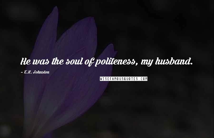 E.K. Johnston Quotes: He was the soul of politeness, my husband.