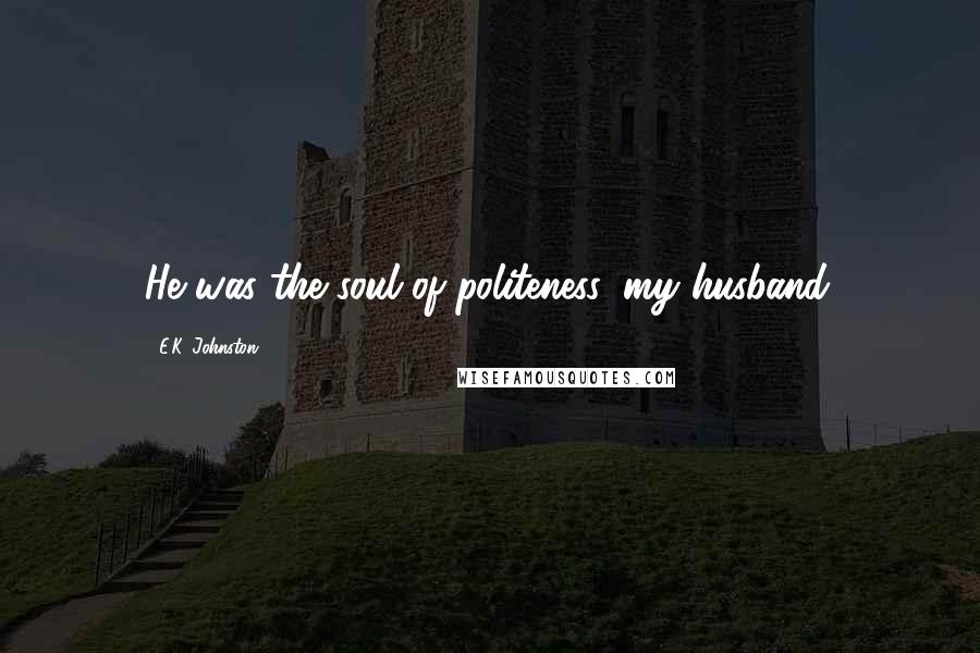 E.K. Johnston Quotes: He was the soul of politeness, my husband.