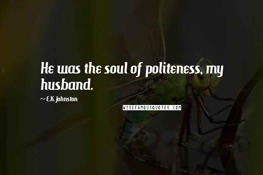 E.K. Johnston Quotes: He was the soul of politeness, my husband.