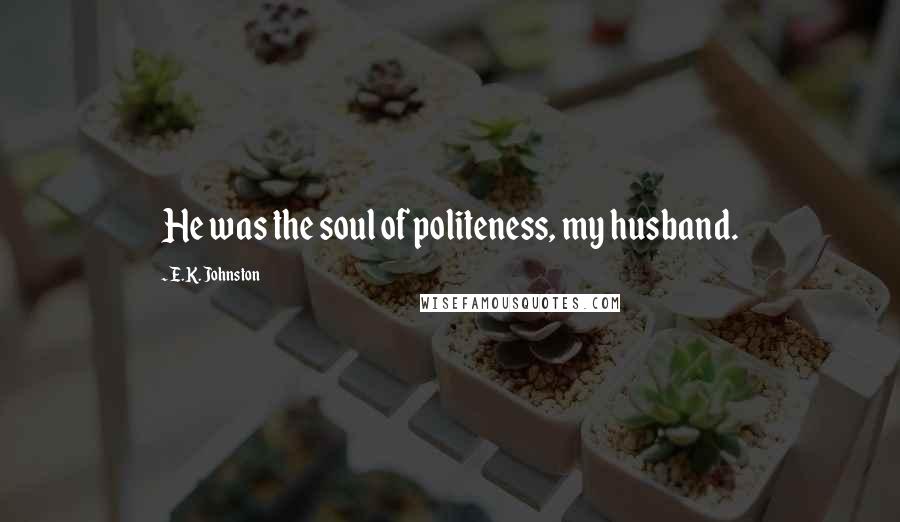 E.K. Johnston Quotes: He was the soul of politeness, my husband.