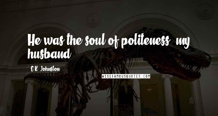 E.K. Johnston Quotes: He was the soul of politeness, my husband.