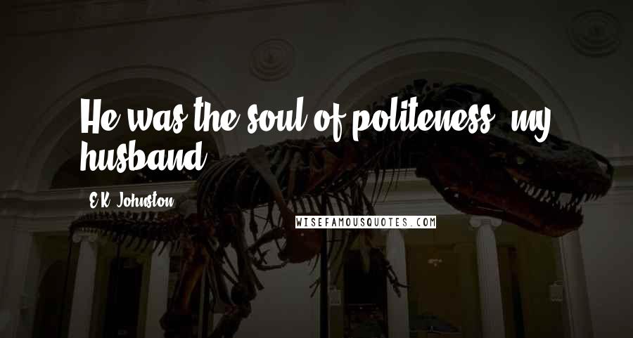 E.K. Johnston Quotes: He was the soul of politeness, my husband.