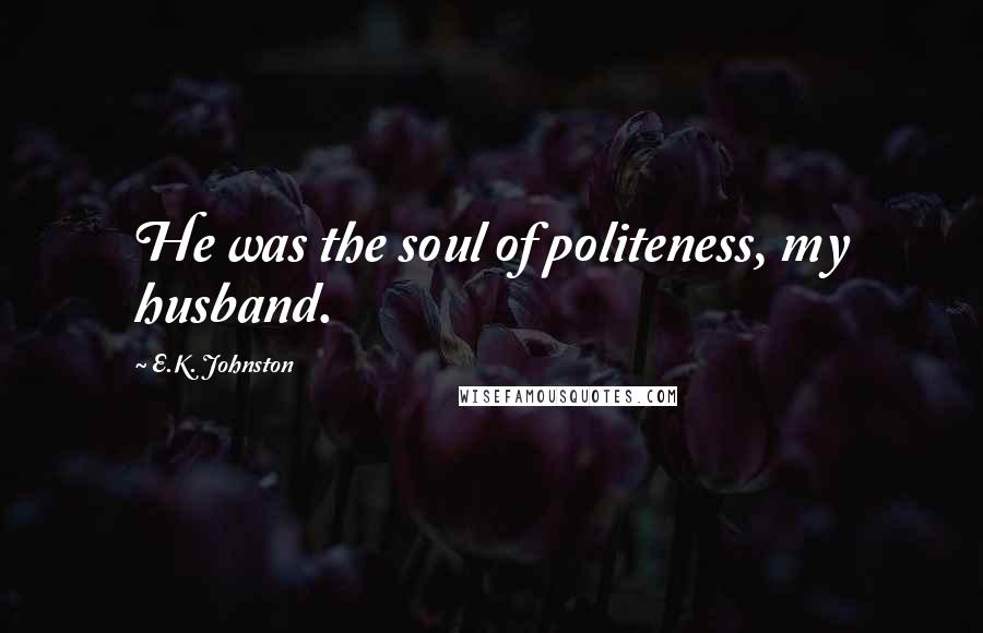 E.K. Johnston Quotes: He was the soul of politeness, my husband.