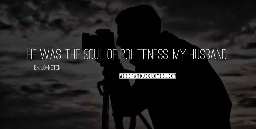 E.K. Johnston Quotes: He was the soul of politeness, my husband.