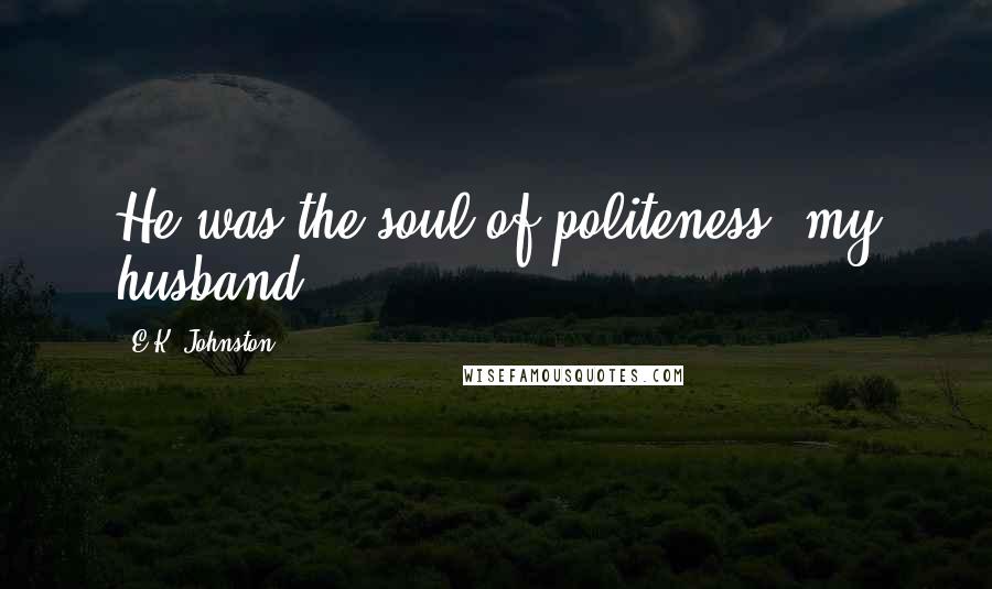 E.K. Johnston Quotes: He was the soul of politeness, my husband.