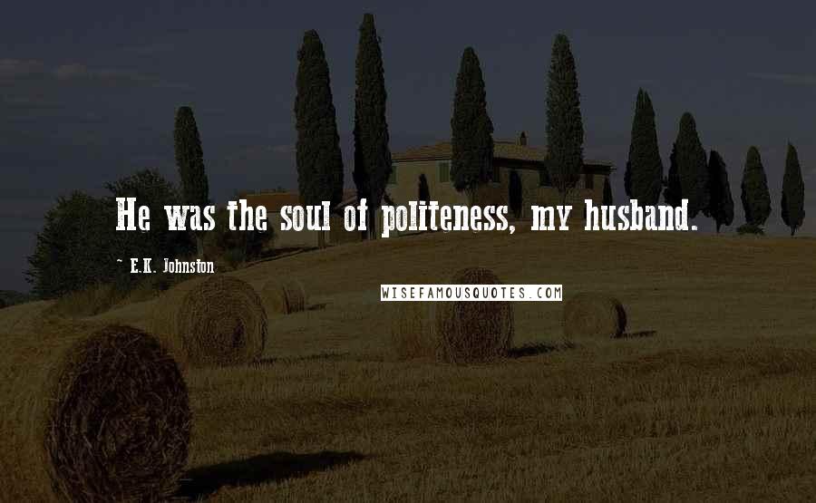 E.K. Johnston Quotes: He was the soul of politeness, my husband.