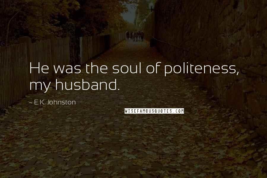 E.K. Johnston Quotes: He was the soul of politeness, my husband.