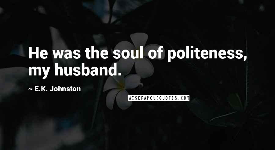 E.K. Johnston Quotes: He was the soul of politeness, my husband.