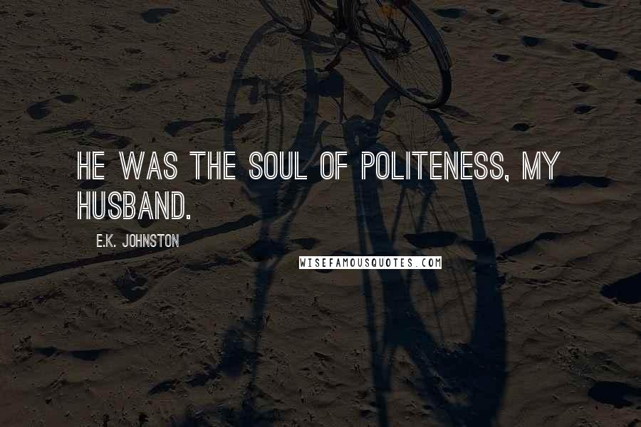 E.K. Johnston Quotes: He was the soul of politeness, my husband.