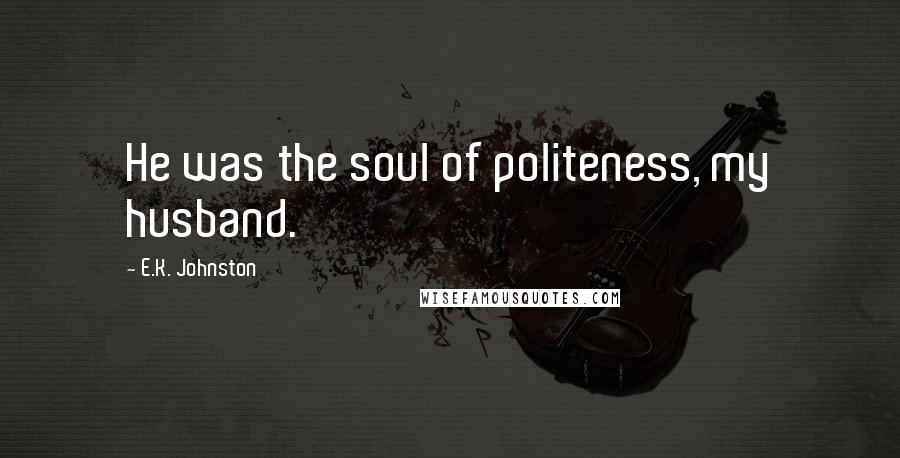 E.K. Johnston Quotes: He was the soul of politeness, my husband.