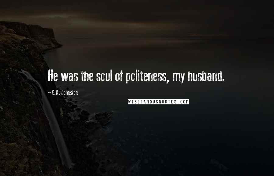 E.K. Johnston Quotes: He was the soul of politeness, my husband.