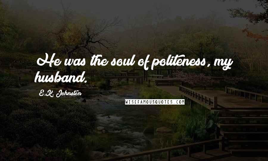 E.K. Johnston Quotes: He was the soul of politeness, my husband.