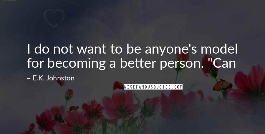 E.K. Johnston Quotes: I do not want to be anyone's model for becoming a better person. "Can