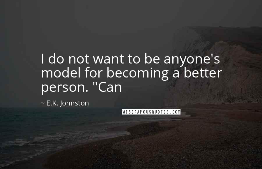 E.K. Johnston Quotes: I do not want to be anyone's model for becoming a better person. "Can