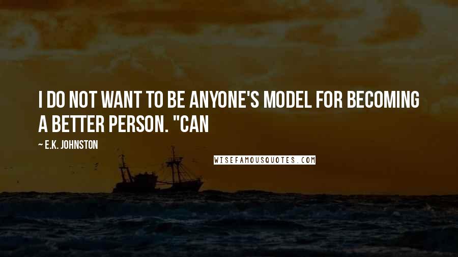 E.K. Johnston Quotes: I do not want to be anyone's model for becoming a better person. "Can