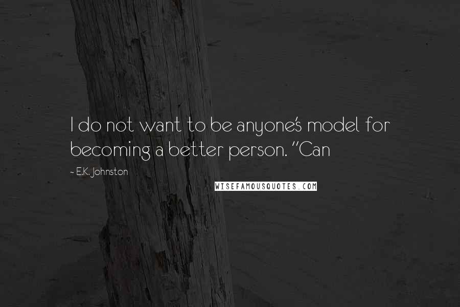 E.K. Johnston Quotes: I do not want to be anyone's model for becoming a better person. "Can