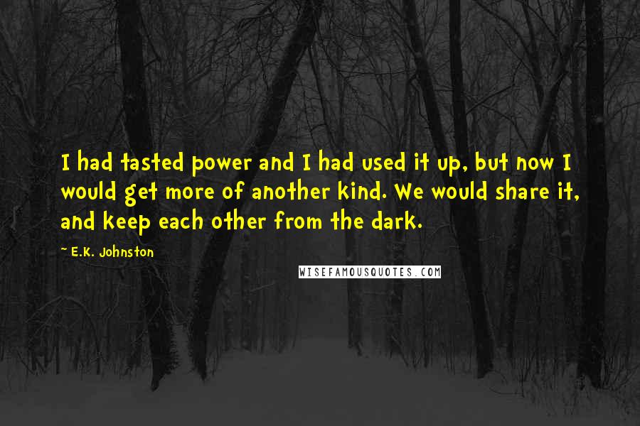 E.K. Johnston Quotes: I had tasted power and I had used it up, but now I would get more of another kind. We would share it, and keep each other from the dark.