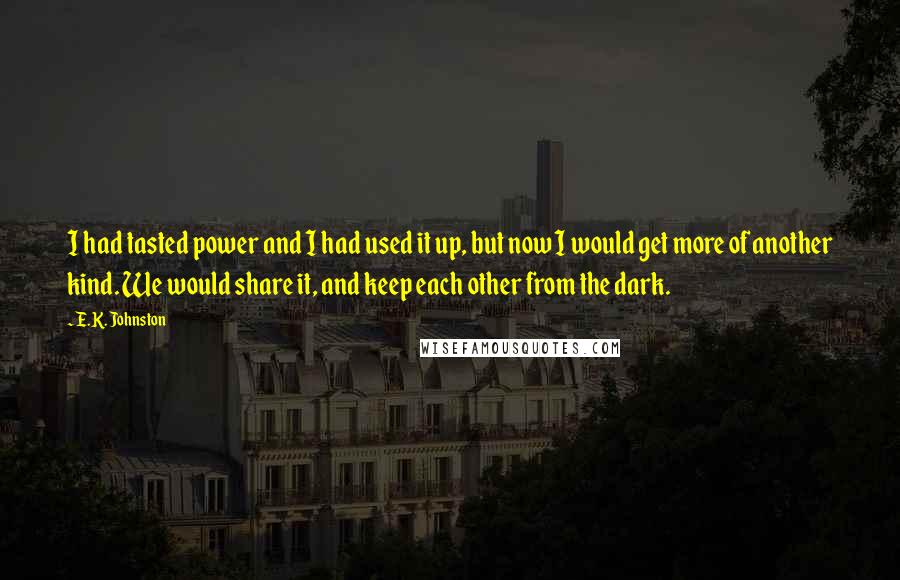 E.K. Johnston Quotes: I had tasted power and I had used it up, but now I would get more of another kind. We would share it, and keep each other from the dark.