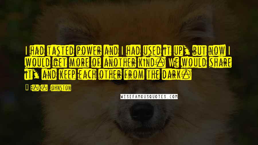 E.K. Johnston Quotes: I had tasted power and I had used it up, but now I would get more of another kind. We would share it, and keep each other from the dark.
