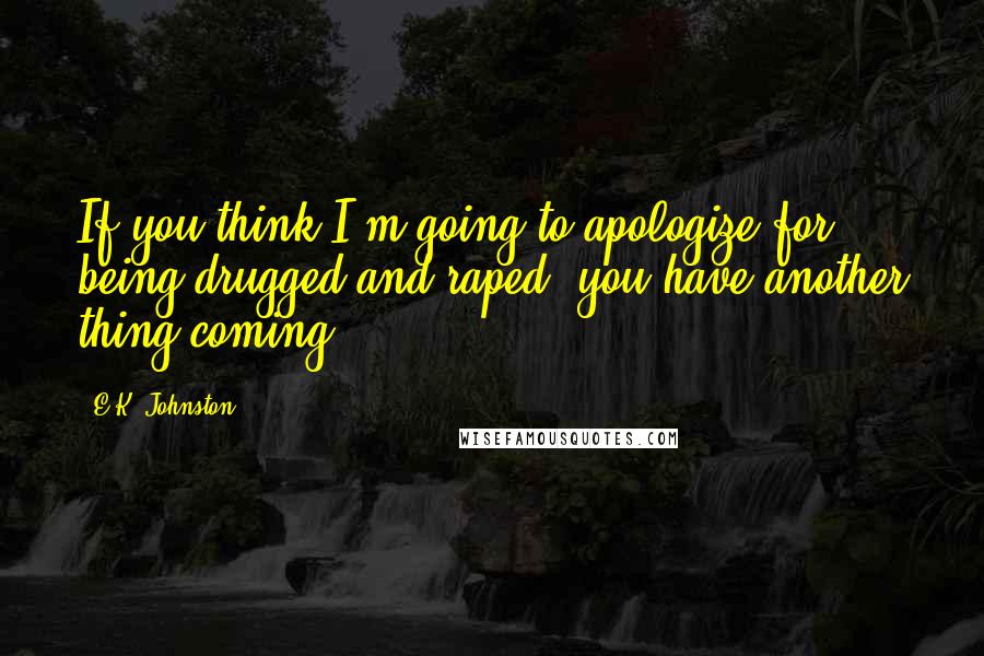 E.K. Johnston Quotes: If you think I'm going to apologize for being drugged and raped, you have another thing coming.