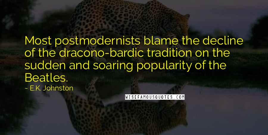 E.K. Johnston Quotes: Most postmodernists blame the decline of the dracono-bardic tradition on the sudden and soaring popularity of the Beatles.