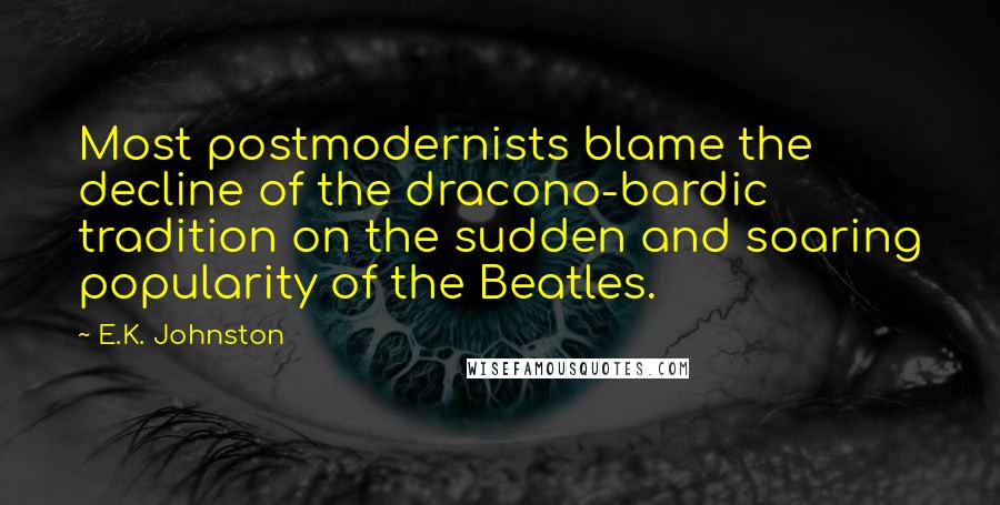 E.K. Johnston Quotes: Most postmodernists blame the decline of the dracono-bardic tradition on the sudden and soaring popularity of the Beatles.