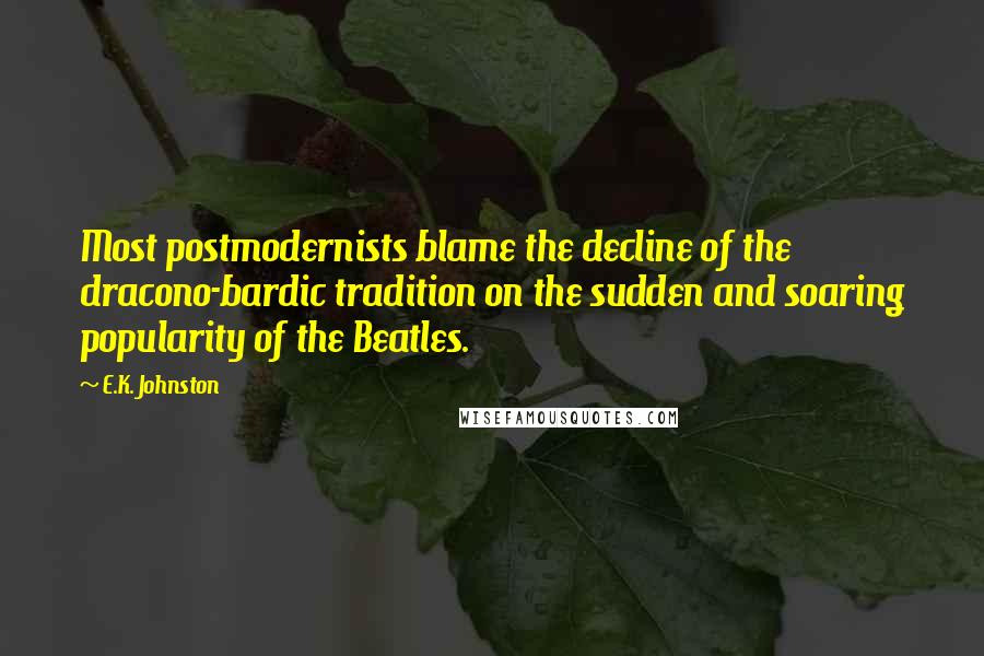 E.K. Johnston Quotes: Most postmodernists blame the decline of the dracono-bardic tradition on the sudden and soaring popularity of the Beatles.