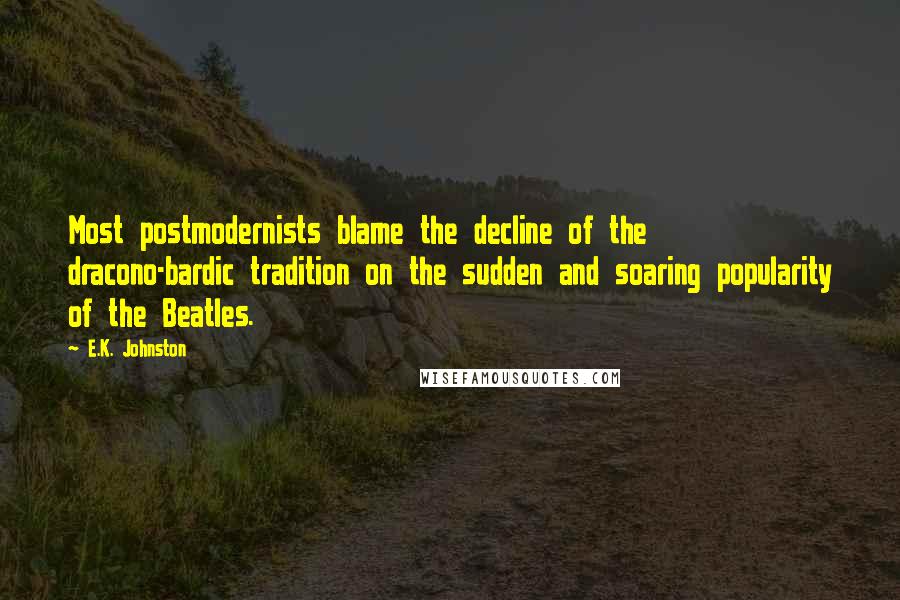 E.K. Johnston Quotes: Most postmodernists blame the decline of the dracono-bardic tradition on the sudden and soaring popularity of the Beatles.