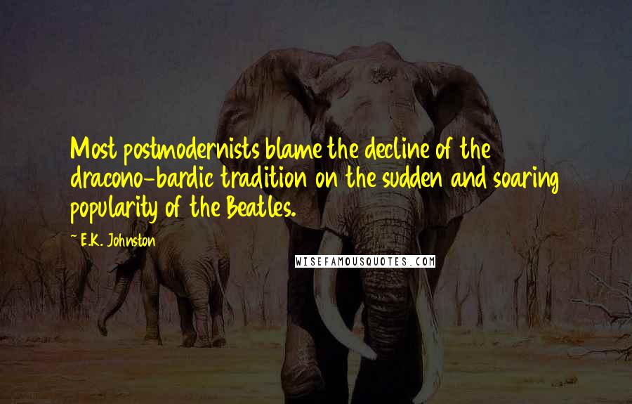 E.K. Johnston Quotes: Most postmodernists blame the decline of the dracono-bardic tradition on the sudden and soaring popularity of the Beatles.