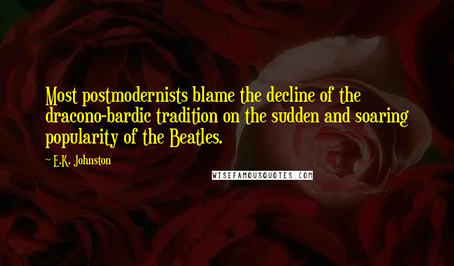 E.K. Johnston Quotes: Most postmodernists blame the decline of the dracono-bardic tradition on the sudden and soaring popularity of the Beatles.