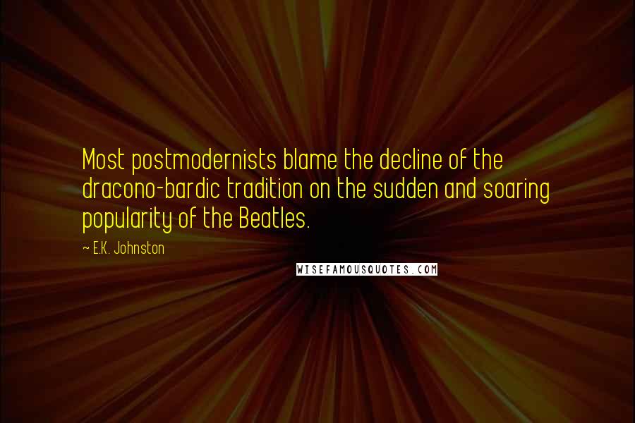 E.K. Johnston Quotes: Most postmodernists blame the decline of the dracono-bardic tradition on the sudden and soaring popularity of the Beatles.