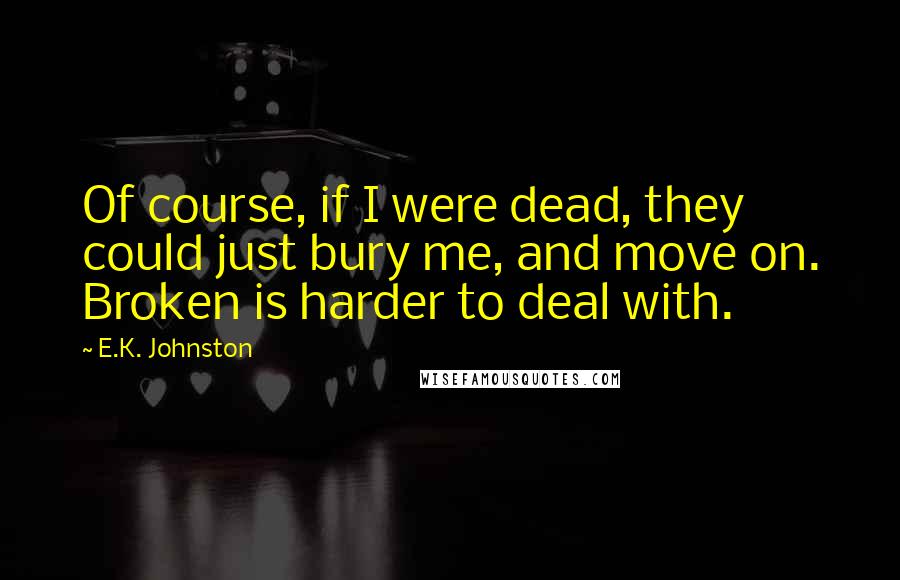 E.K. Johnston Quotes: Of course, if I were dead, they could just bury me, and move on. Broken is harder to deal with.