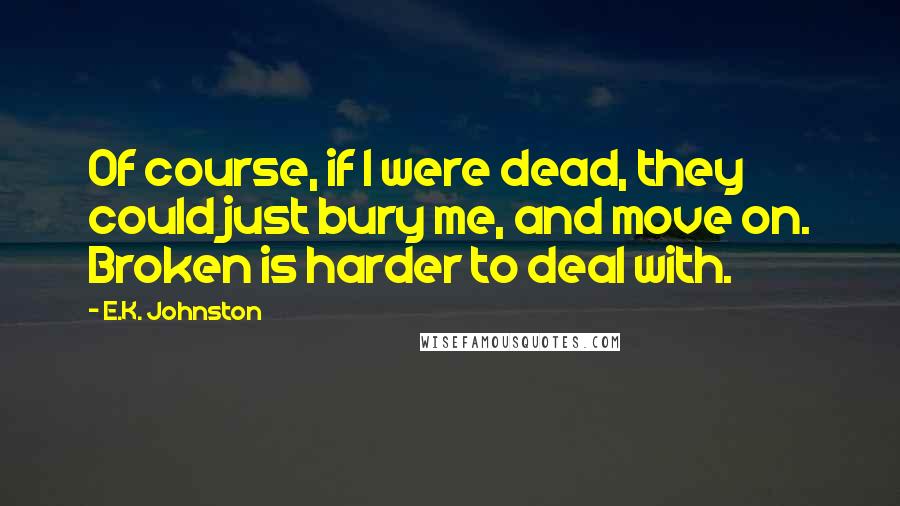 E.K. Johnston Quotes: Of course, if I were dead, they could just bury me, and move on. Broken is harder to deal with.