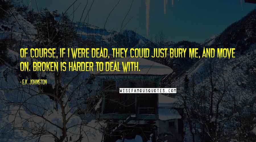 E.K. Johnston Quotes: Of course, if I were dead, they could just bury me, and move on. Broken is harder to deal with.