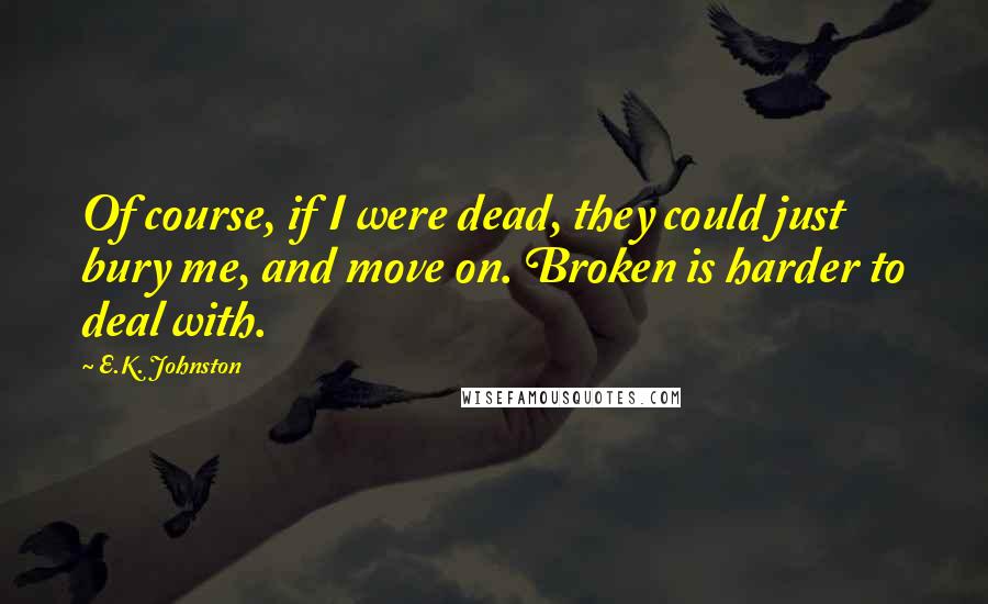 E.K. Johnston Quotes: Of course, if I were dead, they could just bury me, and move on. Broken is harder to deal with.