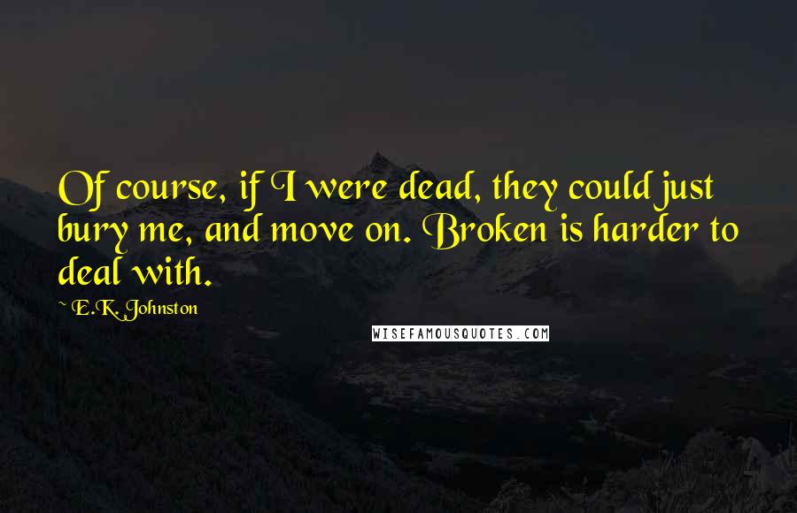 E.K. Johnston Quotes: Of course, if I were dead, they could just bury me, and move on. Broken is harder to deal with.