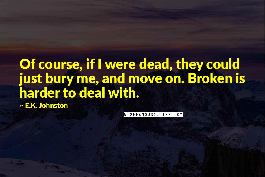 E.K. Johnston Quotes: Of course, if I were dead, they could just bury me, and move on. Broken is harder to deal with.