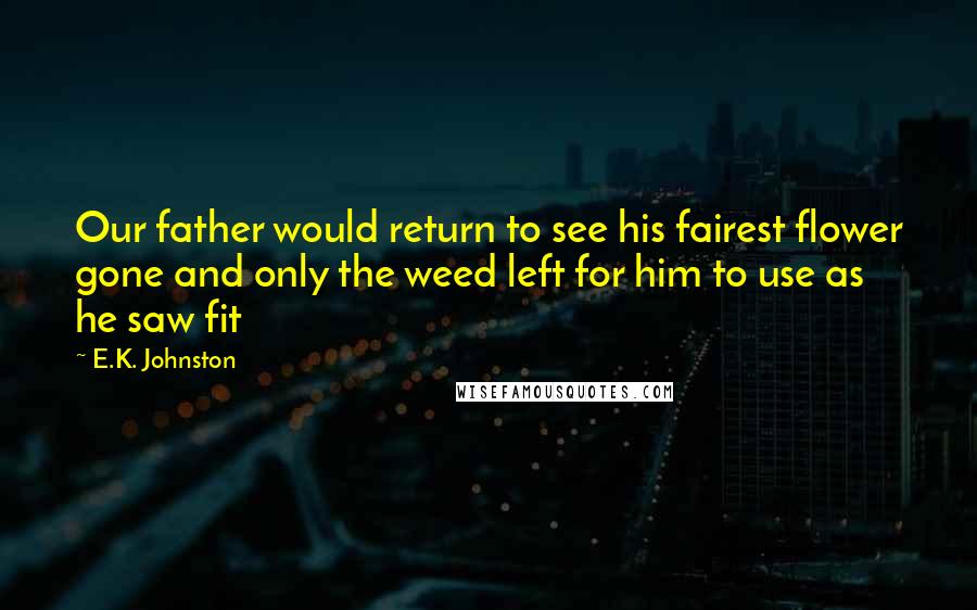 E.K. Johnston Quotes: Our father would return to see his fairest flower gone and only the weed left for him to use as he saw fit