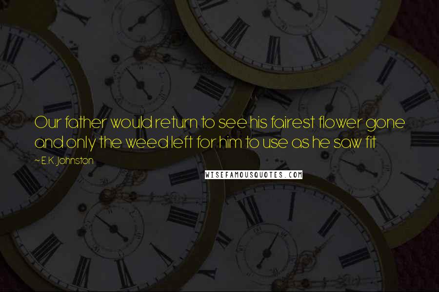 E.K. Johnston Quotes: Our father would return to see his fairest flower gone and only the weed left for him to use as he saw fit