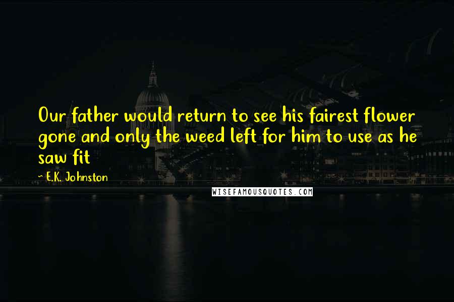 E.K. Johnston Quotes: Our father would return to see his fairest flower gone and only the weed left for him to use as he saw fit